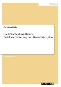 Die Entscheidungstheorie. Problemerläuterung Und Grundprinzipien di Christian Uhlig edito da Grin Verlag