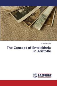 The Concept of Entelekheia in Aristotle di F. Gözde Çakir edito da LAP Lambert Academic Publishing