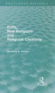 Cults, New Religions and Religious Creativity di Geoffrey Nelson edito da Routledge