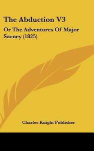 The Abduction V3: Or the Adventures of Major Sarney (1825) di Charles Knight & Co, Charles Knight Publisher edito da Kessinger Publishing