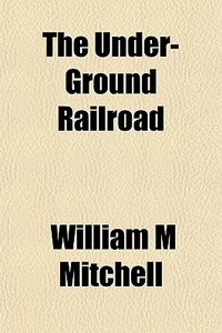The Under-ground Railroad di William M. Mitchell edito da General Books