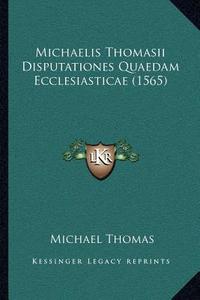 Michaelis Thomasii Disputationes Quaedam Ecclesiasticae (1565) di Michael Thomas edito da Kessinger Publishing