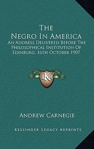 The Negro in America: An Address Delivered Before the Philosophical Institution of Edinburg, 16th October 1907 di Andrew Carnegie edito da Kessinger Publishing