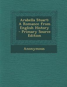Arabella Stuart: A Romance from English History di Anonymous edito da Nabu Press