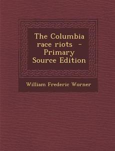 The Columbia Race Riots - Primary Source Edition di William Frederic Worner edito da Nabu Press