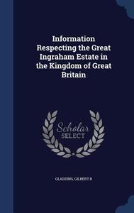 Information Respecting The Great Ingraham Estate In The Kingdom Of Great Britain di Gladding Gilbert R edito da Sagwan Press