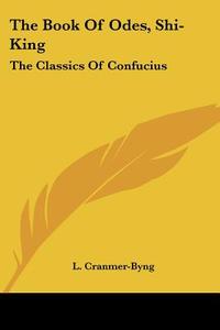 The Book Of Odes, Shi-king: The Classics Of Confucius di L. Cranmer-Byng edito da Kessinger Publishing, Llc