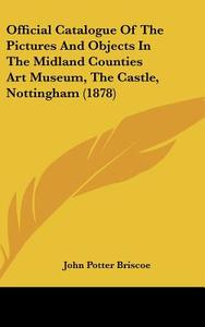 Official Catalogue of the Pictures and Objects in the Midland Counties Art Museum, the Castle, Nottingham (1878) di John Potter Briscoe edito da Kessinger Publishing