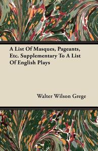 A List Of Masques, Pageants, Etc. Supplementary To A List Of English Plays di Walter Wilson Grege edito da Courthope Press