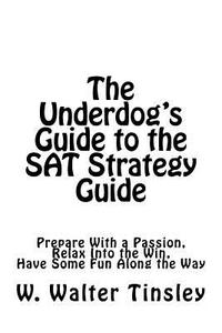 The Underdog's Guide to the SAT Strategy Guide: Prepare with a Passion, Relax Into the Win, Have Some Fun Along the Way di W. Walter Tinsley edito da Createspace