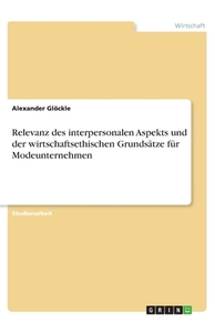 Relevanz des interpersonalen Aspekts und der wirtschaftsethischen Grundsätze für Modeunternehmen di Alexander Glöckle edito da GRIN Verlag