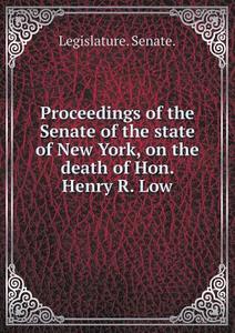 Proceedings Of The Senate Of The State Of New York, On The Death Of Hon. Henry R. Low di Senate Legislature edito da Book On Demand Ltd.