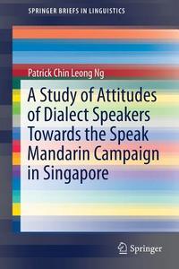 A Study of Attitudes of Dialect Speakers Towards the Speak Mandarin Campaign in Singapore di Patrick Chin Leong Ng edito da Springer