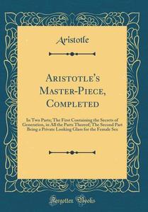 Aristotle's Master-Piece, Completed: In Two Parts; The First Containing the Secrets of Generation, in All the Parts Thereof; The Second Part Being a P di Aristotle Aristotle edito da Forgotten Books