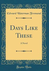 Days Like These: A Novel (Classic Reprint) di Edward Waterman Townsend edito da Forgotten Books