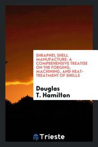 Shrapnel Shell Manufacture; A Comprehensive Treatise on the Forging, Machining, and Heat-Treatment of Shells, and the Ma di Douglas T. Hamilton edito da LIGHTNING SOURCE INC