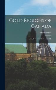 Gold Regions of Canada: Gold, How and Where to Find It di Henry White edito da LEGARE STREET PR
