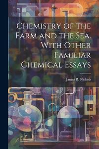 Chemistry of the Farm and the Sea. With Other Familiar Chemical Essays di Nichols James R. (James Robinson) edito da LEGARE STREET PR