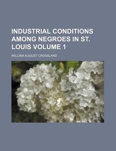 Industrial Conditions Among Negroes in St. Louis Volume 1 di William August Crossland edito da Rarebooksclub.com