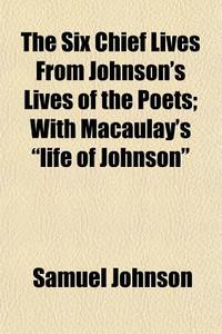 The Six Chief Lives From Johnson's Lives Of The Poets; With Macaulay's "life Of Johnson" di Samuel Johnson edito da General Books Llc
