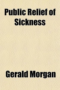 Public Relief Of Sickness di Gerald Morgan edito da General Books