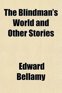 The Blindman's World And Other Stories di Edward Bellamy edito da General Books