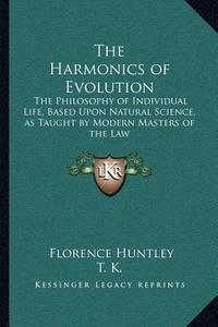 The Harmonics of Evolution: The Philosophy of Individual Life, Based Upon Natural Science, as Taught by Modern Masters of the Law di Florence Huntley, T. K. edito da Kessinger Publishing