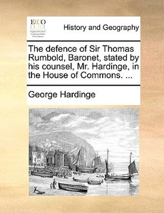 The Defence Of Sir Thomas Rumbold, Baronet, Stated By His Counsel, Mr. Hardinge, In The House Of Commons. ... di George Hardinge edito da Gale Ecco, Print Editions