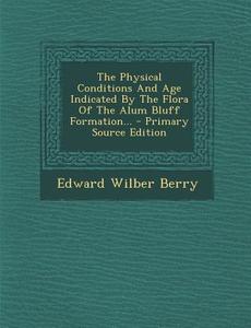 The Physical Conditions and Age Indicated by the Flora of the Alum Bluff Formation... - Primary Source Edition di Edward Wilber Berry edito da Nabu Press