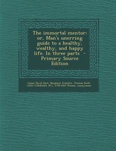 The Immortal Mentor: Or, Man's Unerring Guide to a Healthy, Wealthy, and Happy Life. in Three Parts di James David Hart, Benjamin Franklin, Thomas Scott edito da Nabu Press