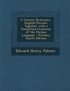 A Concise Dictionary, English-Persian: Together with a Simplified Grammar of the Persian Language - Primary Source Edition di Edward Henry Palmer edito da Nabu Press