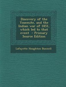 Discovery of the Yosemite, and the Indian War of 1851, Which Led to That Event - Primary Source Edition di Lafayette Houghton Bunnell edito da Nabu Press