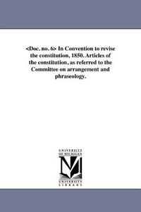In Convention to Revise the Constitution, 1850. Articles of the Constitution, as Referred to the Committee on Arrangemen di Michigan Constitutional Convention edito da UNIV OF MICHIGAN PR