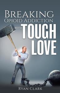 Breaking Opioid Addiction with Tough Love di Ryan Clark edito da XULON PR