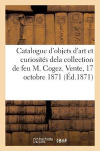 Catalogue d'objets d'art et de curiosités dela collection de feu M. Cogez. Vente, 17 octobre 1871 di Collectif edito da HACHETTE LIVRE