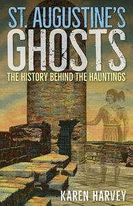 St. Augustine's Ghosts: The History Behind the Hauntings di Karen Harvey edito da SEASIDE PUB