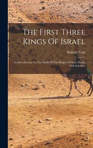 The First Three Kings Of Israel: An Introduction To The Study Of The Reigns Of Saul, David, And Solomon di Robert Tuck edito da LEGARE STREET PR