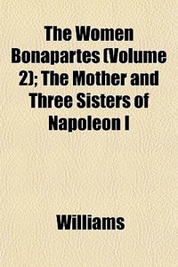 The Women Bonapartes (volume 2); The Mother And Three Sisters Of NapolÃ¯Â¿Â½on I di Angela Williams edito da General Books Llc