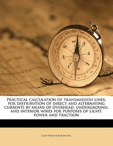 Practical calculation of transmission lines, for distribution of direct and alternating currents by means of overhead, u di Leon Walter Rosenthal edito da Nabu Press