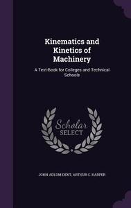 Kinematics And Kinetics Of Machinery di John Adlum Dent, Arthur C Harper edito da Palala Press