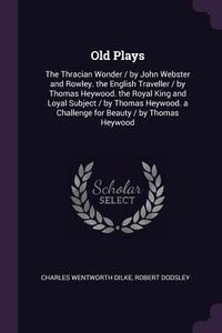 Old Plays: The Thracian Wonder / By John Webster and Rowley. the English Traveller / By Thomas Heywood. the Royal King a di Charles Wentworth Dilke, Robert Dodsley edito da CHIZINE PUBN