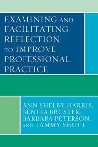 Examining and Facilitating Reflection to Improve Professional Practice di Ann Harris, Benita Bruster, Barbara Peterson edito da Rowman & Littlefield