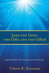 Jesus the Giver, the Gifts and the Gifted: Spiritual Gifts That Prepare You For Eternity di Valerie K. Kinsman edito da XULON PR