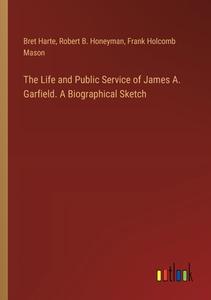 The Life and Public Service of James A. Garfield. A Biographical Sketch di Bret Harte, Robert B. Honeyman, Frank Holcomb Mason edito da Outlook Verlag