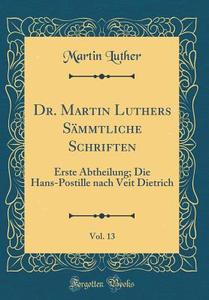 Dr. Martin Luthers Sämmtliche Schriften, Vol. 13: Erste Abtheilung; Die Hans-Postille Nach Veit Dietrich (Classic Reprint) di Martin Luther edito da Forgotten Books