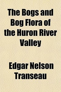 The Bogs And Bog Flora Of The Huron Rive di Edgar Nelson Transeau edito da General Books
