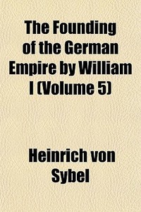 The Founding Of The German Empire By William I (volume 5) di Heinrich Von Sybel edito da General Books Llc