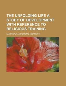 The Unfolding Life A Study Of Development With Reference To Religious Training di Antoinette Abernethy Lamoreaux edito da General Books Llc