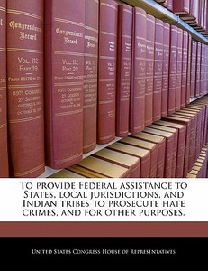 To Provide Federal Assistance To States, Local Jurisdictions, And Indian Tribes To Prosecute Hate Crimes, And For Other Purposes. edito da Bibliogov
