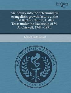 An Inquiry Into The Determinative Evangelistic Growth Factors At The First Baptist Church, Dallas, Texas Under The Leadership Of W. A. Criswell, 1944- di Kenneth Todd Stewart edito da Proquest, Umi Dissertation Publishing